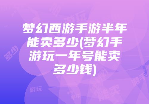 梦幻西游手游半年能卖多少(梦幻手游玩一年号能卖多少钱)