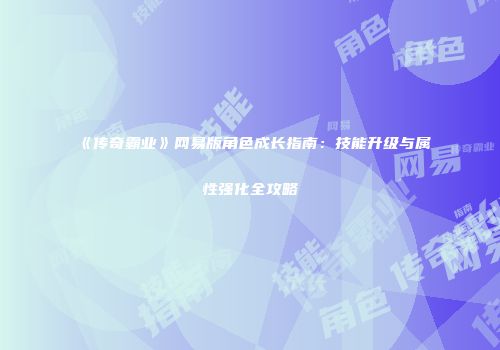 《传奇霸业》网易版角色成长指南:技能升级与属性强化全攻略