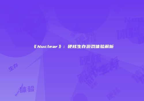 《Nuclear》：硬核生存游戏体验解析