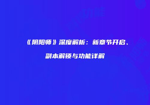 《阴阳师》深度解析：新章节开启、副本解锁与功能详解