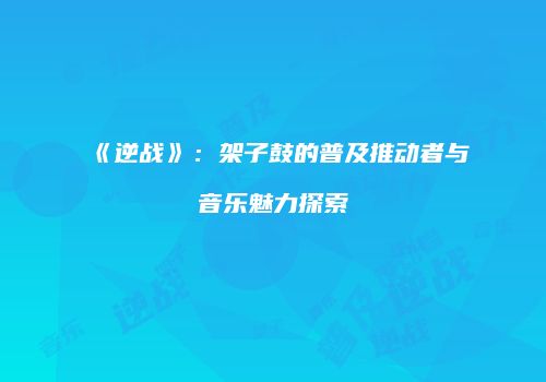 《逆战》：架子鼓的普及推动者与音乐魅力探索