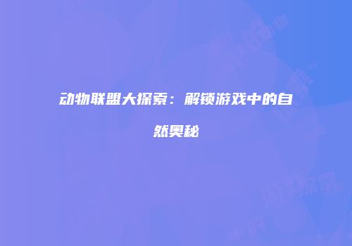 动物联盟大探索：解锁游戏中的自然奥秘