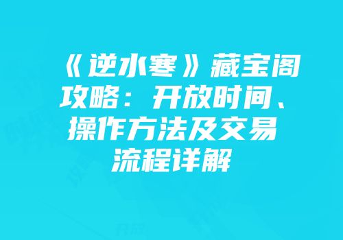 《逆水寒》藏宝阁攻略：开放时间、操作方法及交易流程详解