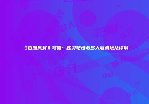 《香肠派对》攻略：练习靶场与多人联机玩法详解