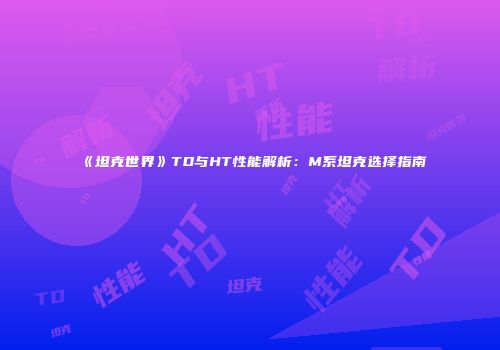 《坦克世界》TD与HT性能解析：M系坦克选择指南