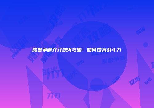 魔兽争霸刀刀烈火攻略：如何提高战斗力
