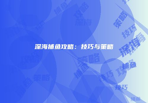 深海捕鱼攻略：技巧与策略