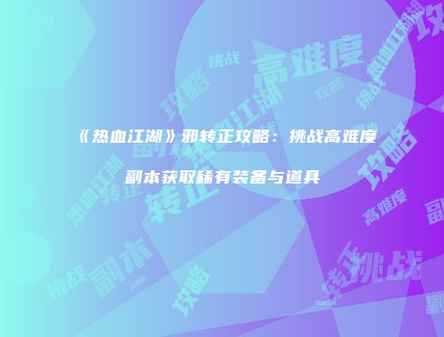 《热血江湖》邪转正攻略：挑战高难度副本获取稀有装备与道具