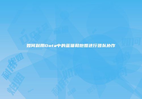 如何利用Dota中的蓝猫和炮姐进行团队协作