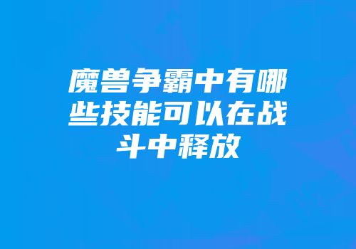 魔兽争霸中有哪些技能可以在战斗中释放
