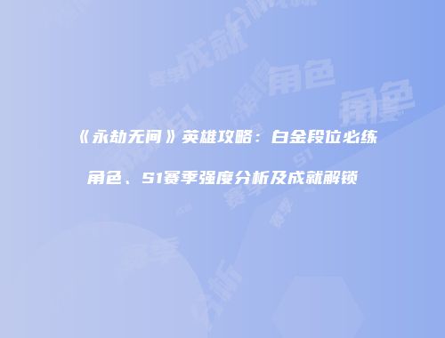 《永劫无间》英雄攻略：白金段位必练角色、S1赛季强度分析及成就解锁