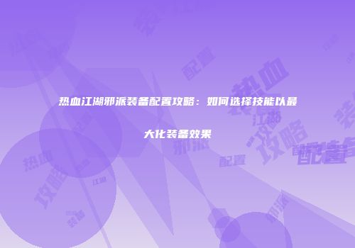 热血江湖邪派装备配置攻略：如何选择技能以最大化装备效果