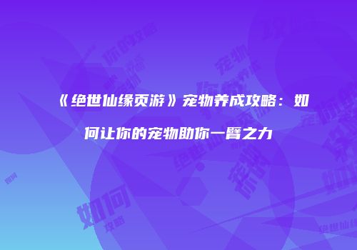 《绝世仙缘页游》宠物养成攻略：如何让你的宠物助你一臂之力