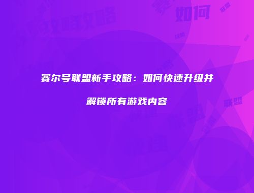赛尔号联盟新手攻略：如何快速升级并解锁所有游戏内容