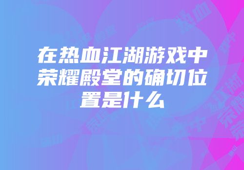 在热血江湖游戏中荣耀殿堂的确切位置是什么