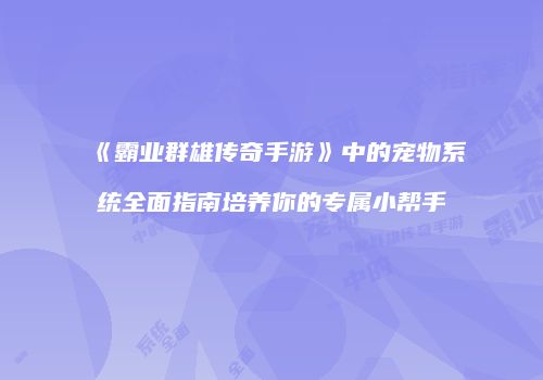 《霸业群雄传奇手游》中的宠物系统全面指南培养你的专属小帮手