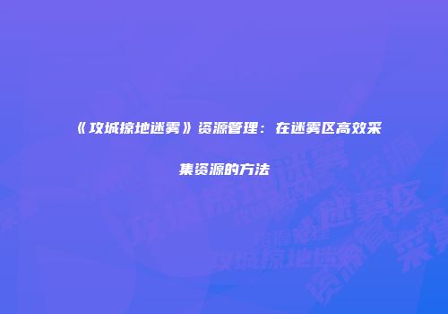 《攻城掠地迷雾》资源管理：在迷雾区高效采集资源的方法