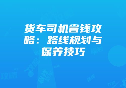 货车司机省钱攻略：路线规划与保养技巧