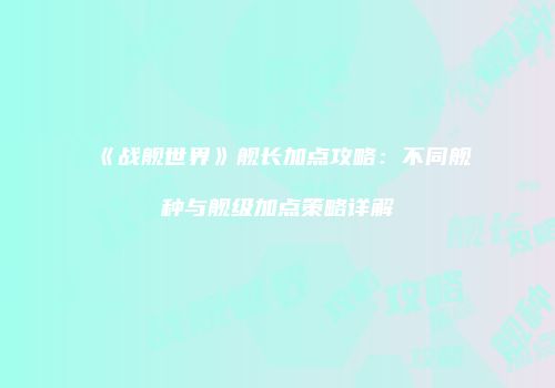 《战舰世界》舰长加点攻略：不同舰种与舰级加点策略详解