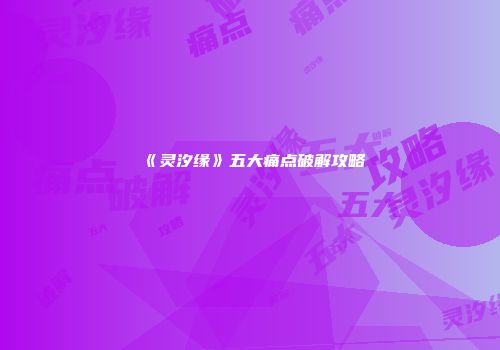 《灵汐缘》五大痛点破解攻略