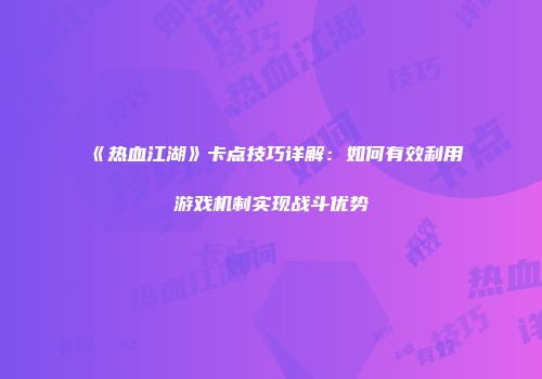 《热血江湖》卡点技巧详解：如何有效利用游戏机制实现战斗优势