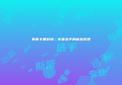 斯蒂卡黑科技：专业选手的秘密武器