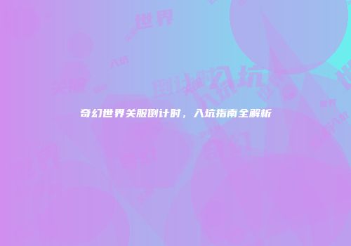 奇幻世界关服倒计时，入坑指南全解析