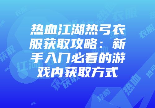 热血江湖热弓衣服获取攻略：新手入门必看的游戏内获取方式