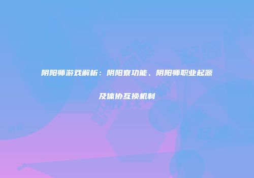 阴阳师游戏解析：阴阳寮功能、阴阳师职业起源及体协互换机制