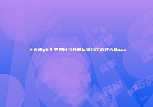 《英雄pk》中如何与其他玩家合作击败大Boss