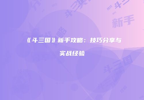 《斗三国》新手攻略：技巧分享与实战经验
