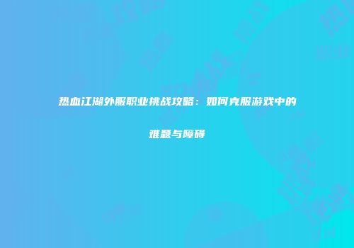 热血江湖外服职业挑战攻略：如何克服游戏中的难题与障碍
