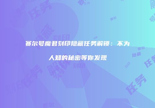 赛尔号魔君刻印隐藏任务解锁：不为人知的秘密等你发现