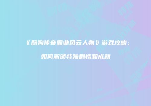 《酷狗传奇霸业风云人物》游戏攻略：如何解锁特殊剧情和成就
