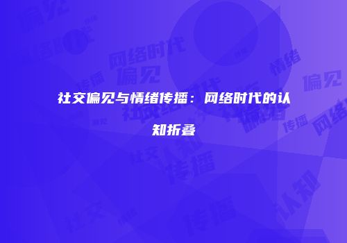 社交偏见与情绪传播：网络时代的认知折叠