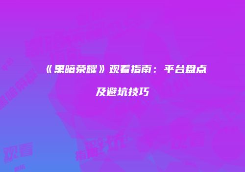 《黑暗荣耀》观看指南：平台盘点及避坑技巧