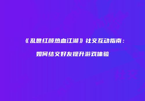 《乱世红颜热血江湖》社交互动指南：如何结交好友提升游戏体验