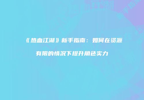 《热血江湖》新手指南：如何在资源有限的情况下提升角色实力