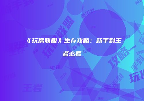 《玩偶联盟》生存攻略：新手到王者必看