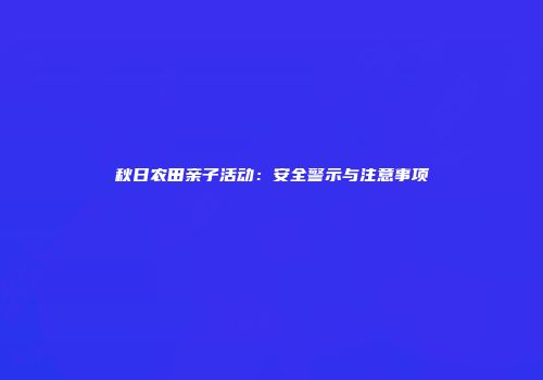 秋日农田亲子活动：安全警示与注意事项
