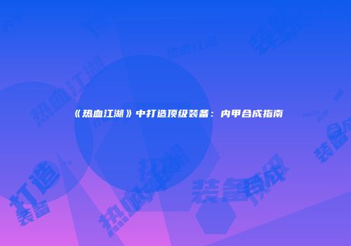 《热血江湖》中打造顶级装备：内甲合成指南