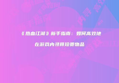 《热血江湖》新手指南:如何高效地在游戏内寻得珍贵物品