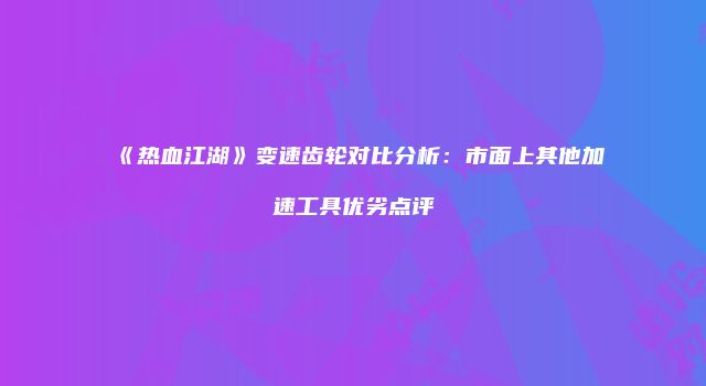 《热血江湖》变速齿轮对比分析：市面上其他加速工具优劣点评