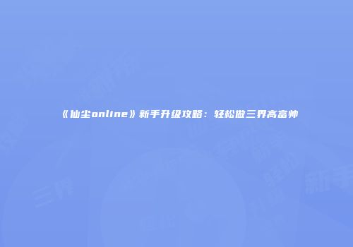 《仙尘online》新手升级攻略：轻松做三界高富帅