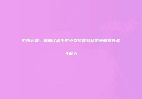游侠必备：热血江湖手游中如何有效利用坐骑提升战斗能力