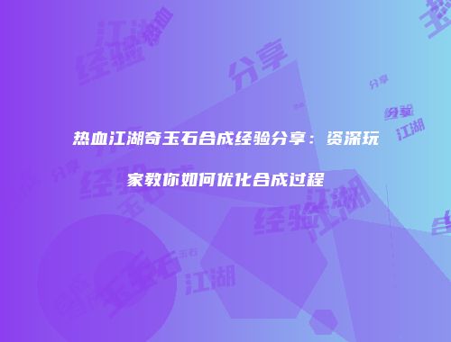 热血江湖奇玉石合成经验分享：资深玩家教你如何优化合成过程