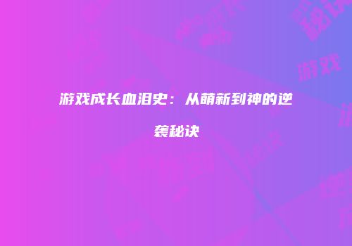 游戏成长血泪史：从萌新到神的逆袭秘诀