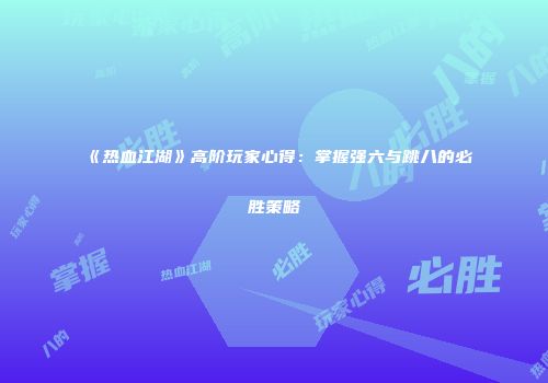 《热血江湖》高阶玩家心得：掌握强六与跳八的必胜策略