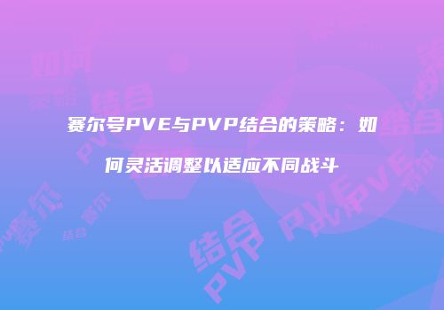 赛尔号PVE与PVP结合的策略：如何灵活调整以适应不同战斗