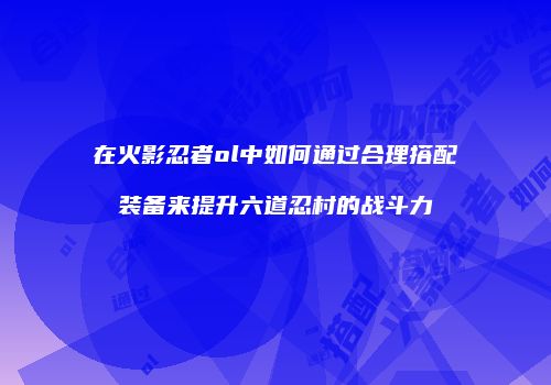 在火影忍者ol中如何通过合理搭配装备来提升六道忍村的战斗力